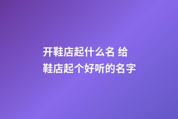 开鞋店起什么名 给鞋店起个好听的名字-第1张-店铺起名-玄机派